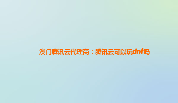 澳门腾讯云代理商：腾讯云可以玩dnf吗