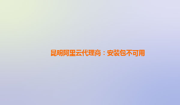 昆明阿里云代理商：安装包不可用