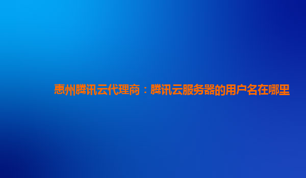 惠州腾讯云代理商：腾讯云服务器的用户名在哪里
