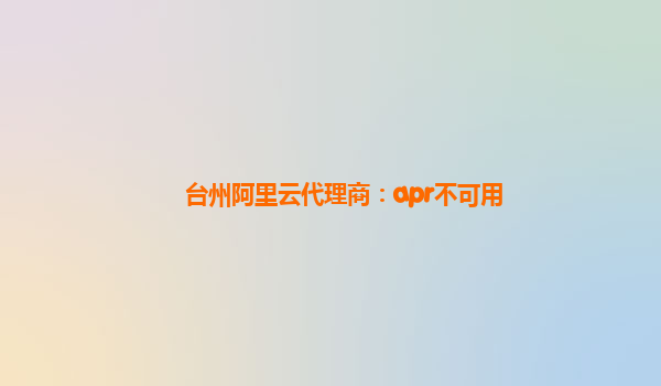 台州阿里云代理商：apr不可用