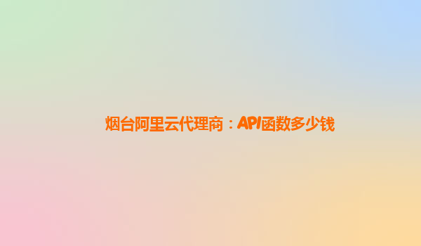 烟台阿里云代理商：API函数多少钱