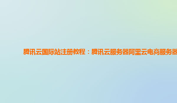 腾讯云国际站注册教程：腾讯云服务器阿里云电商服务器