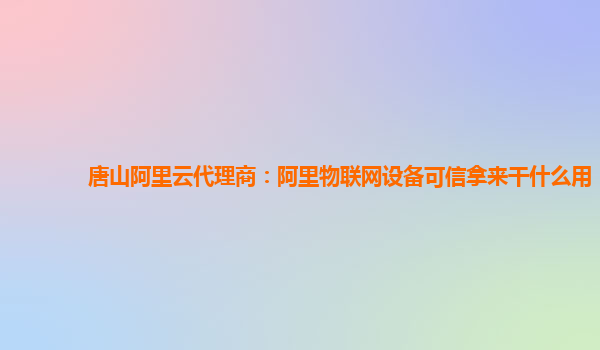 唐山阿里云代理商：阿里物联网设备可信拿来干什么用