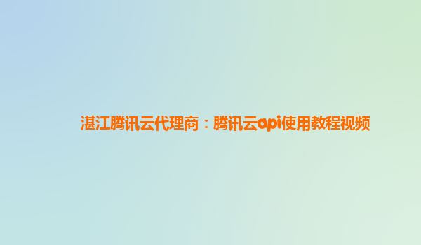 湛江腾讯云代理商：腾讯云api使用教程视频