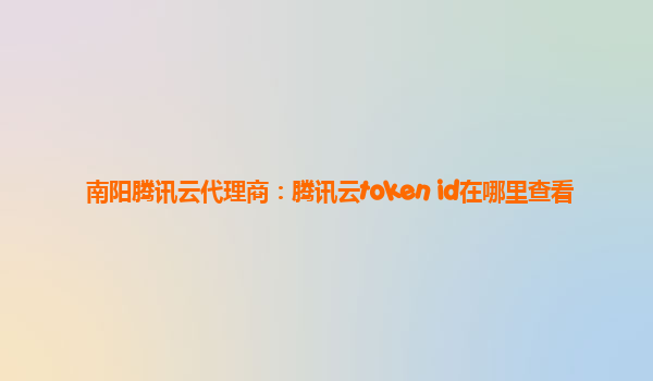 南阳腾讯云代理商：腾讯云token id在哪里查看