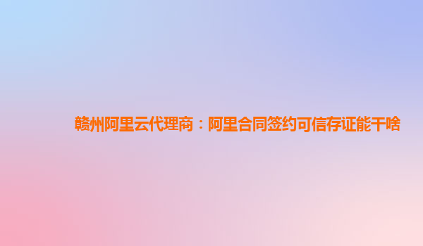 赣州阿里云代理商：阿里合同签约可信存证能干啥