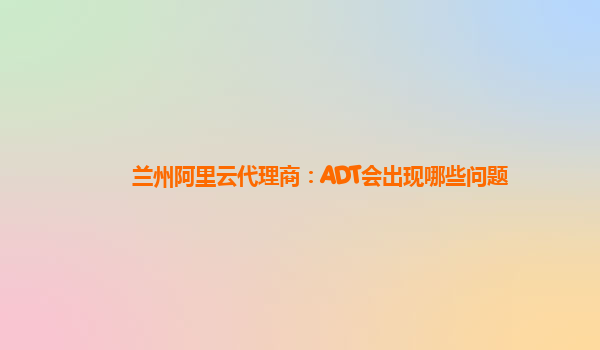 兰州阿里云代理商：ADT会出现哪些问题