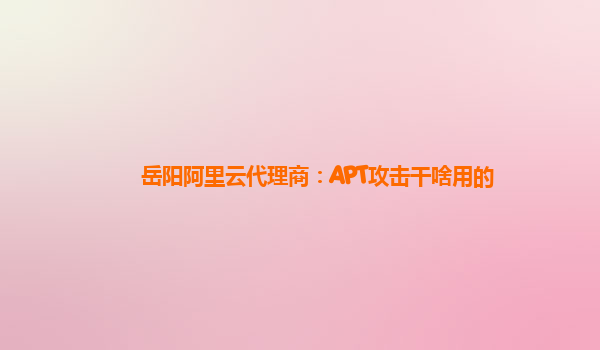 岳阳阿里云代理商：APT攻击干啥用的