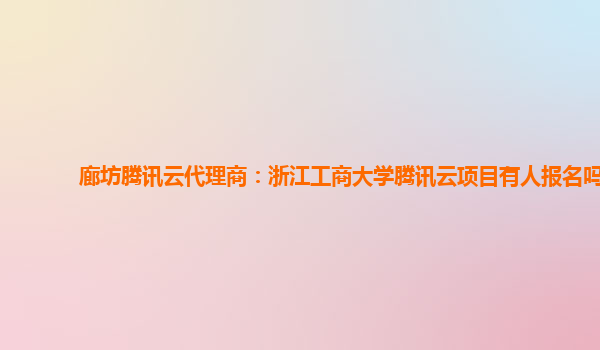 廊坊腾讯云代理商：浙江工商大学腾讯云项目有人报名吗
