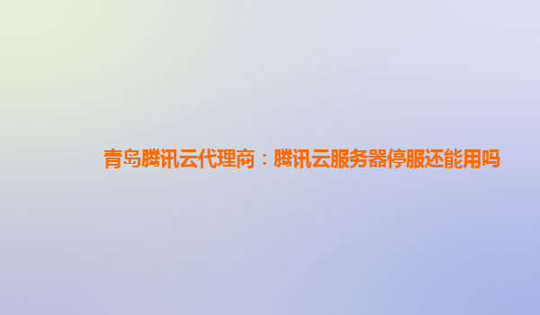 青岛腾讯云代理商：腾讯云服务器停服还能用吗