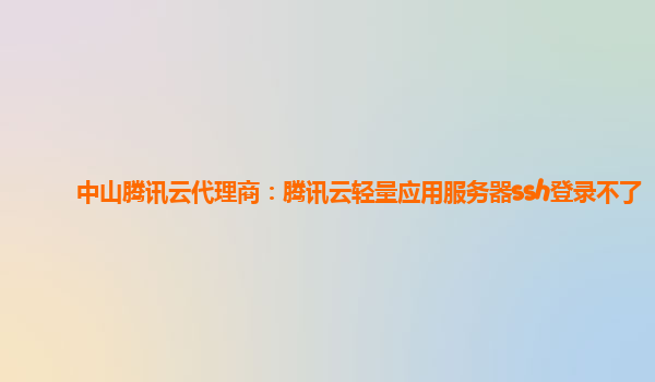 中山腾讯云代理商：腾讯云轻量应用服务器ssh登录不了