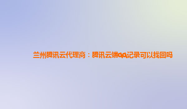 兰州腾讯云代理商：腾讯云端qq记录可以找回吗