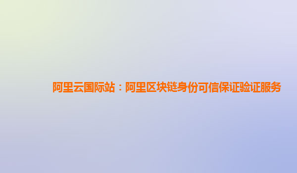 阿里云国际站：阿里区块链身份可信保证验证服务