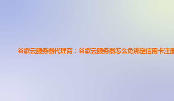 谷歌云服务器代理商：谷歌云服务器怎么免绑定信用卡注册？