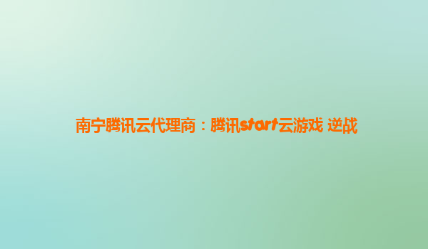 南宁腾讯云代理商：腾讯start云游戏 逆战
