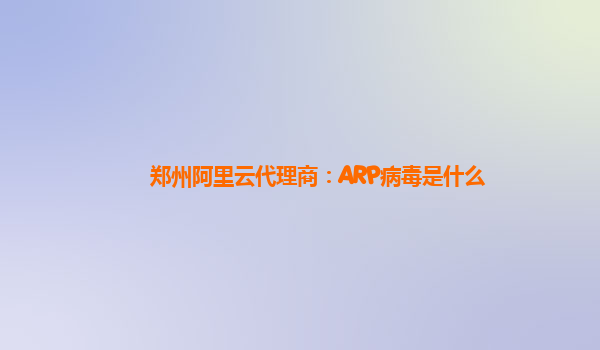 郑州阿里云代理商：ARP病毒是什么
