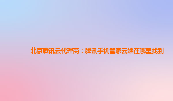 北京腾讯云代理商：腾讯手机管家云端在哪里找到