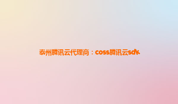 泰州腾讯云代理商：coss腾讯云sdk
