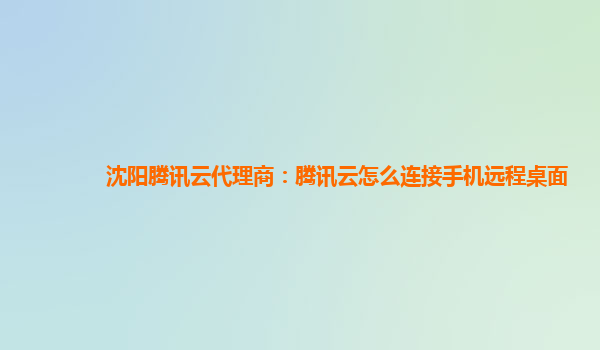 沈阳腾讯云代理商：腾讯云怎么连接手机远程桌面