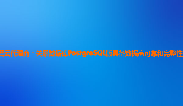 长春天翼云代理商：关系数据库PostgreSQL版具备数据高可靠和完整性的开源数据库