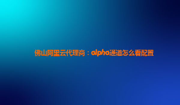 佛山阿里云代理商：alpha通道怎么看配置