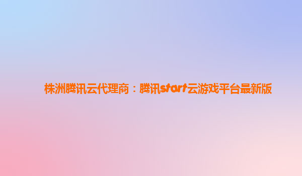 株洲腾讯云代理商：腾讯start云游戏平台最新版