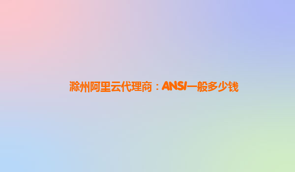 滁州阿里云代理商：ANSI一般多少钱