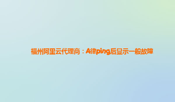 福州阿里云代理商：A律ping后显示一般故障