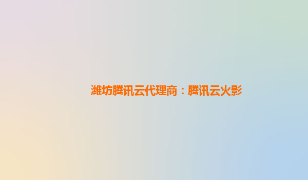 潍坊腾讯云代理商：腾讯云火影