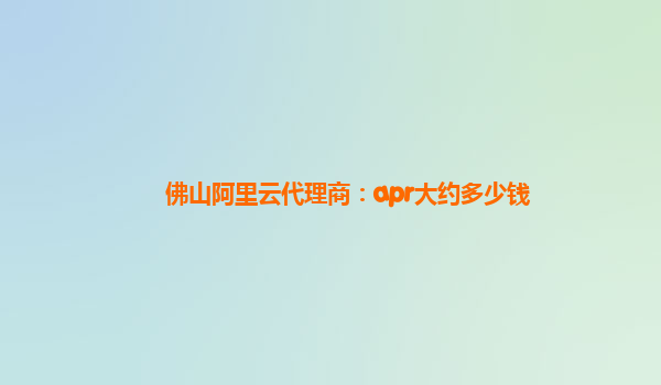佛山阿里云代理商：apr大约多少钱