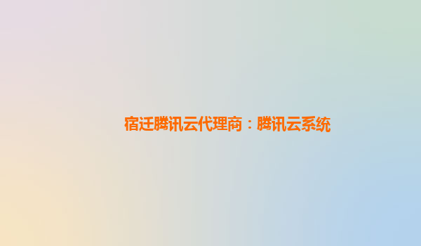 宿迁腾讯云代理商：腾讯云系统