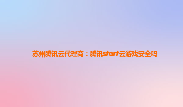 苏州腾讯云代理商：腾讯start云游戏安全吗