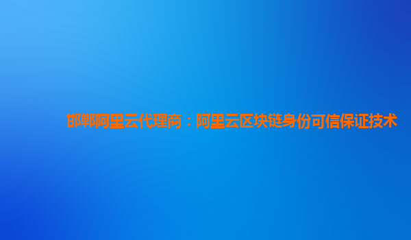 邯郸阿里云代理商：阿里云区块链身份可信保证技术