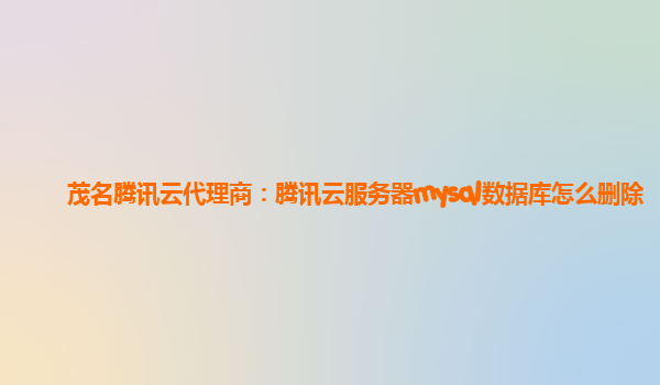 茂名腾讯云代理商：腾讯云服务器mysql数据库怎么删除