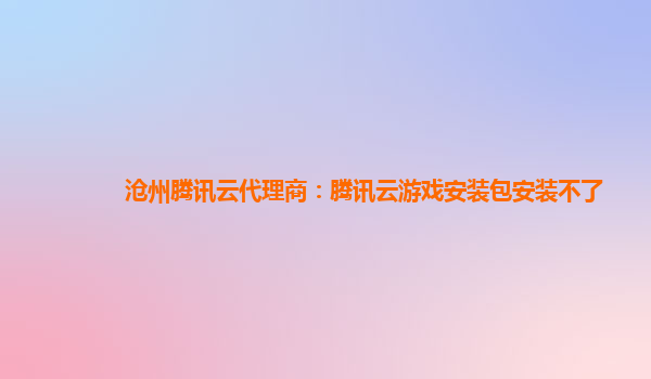 沧州腾讯云代理商：腾讯云游戏安装包安装不了