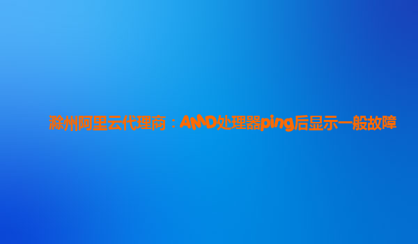 滁州阿里云代理商：AMD处理器ping后显示一般故障