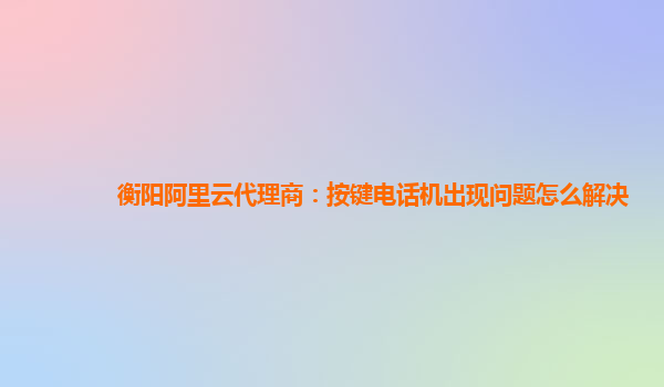 衡阳阿里云代理商：按键电话机出现问题怎么解决