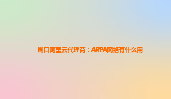 周口阿里云代理商：ARPA网络有什么用