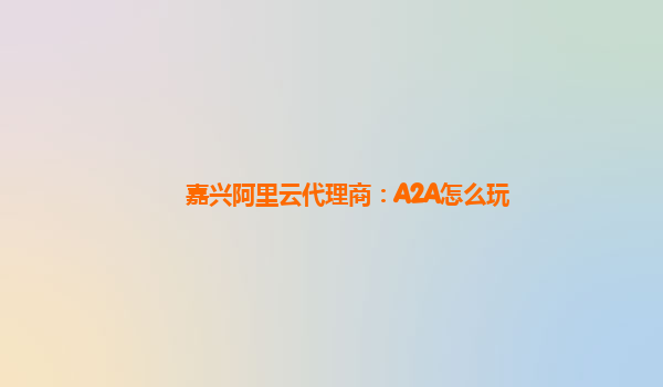 嘉兴阿里云代理商：A2A怎么玩