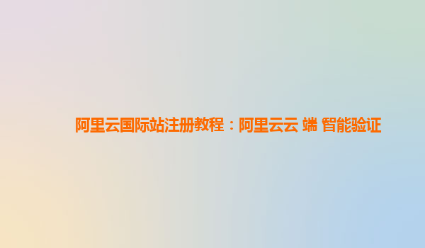 阿里云国际站注册教程：阿里云云+端+智能验证