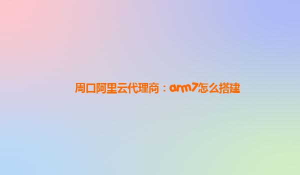 周口阿里云代理商：arm7怎么搭建