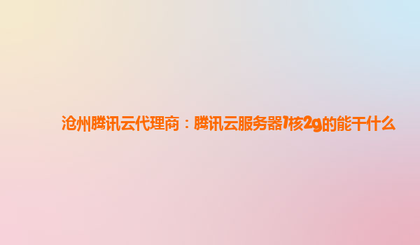 沧州腾讯云代理商：腾讯云服务器1核2g的能干什么