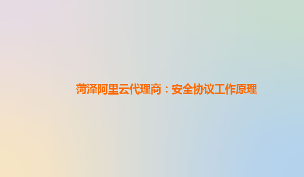 菏泽阿里云代理商：安全协议工作原理