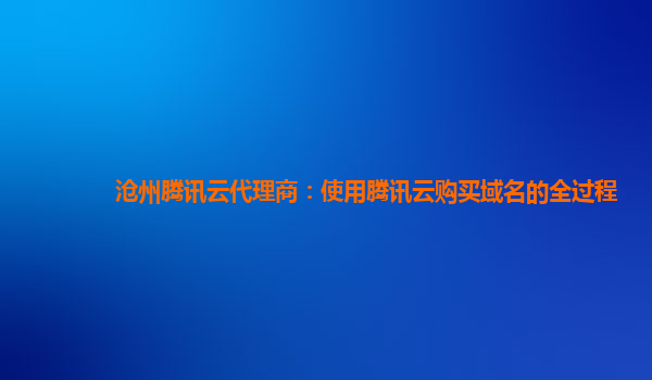 沧州腾讯云代理商：使用腾讯云购买域名的全过程