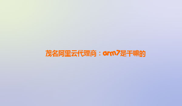 茂名阿里云代理商：arm7是干嘛的
