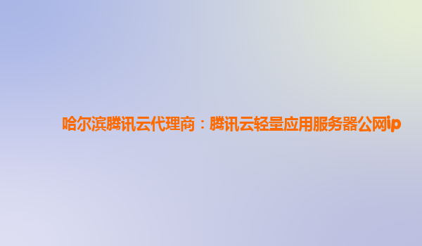 哈尔滨腾讯云代理商：腾讯云轻量应用服务器公网ip