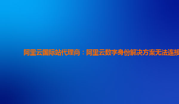 阿里云国际站代理商：阿里云数字身份解决方案无法连接
