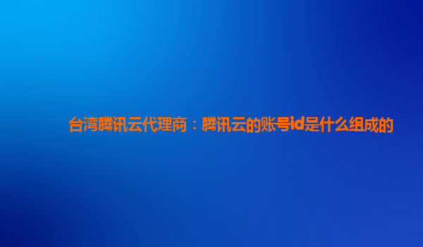 台湾腾讯云代理商：腾讯云的账号id是什么组成的