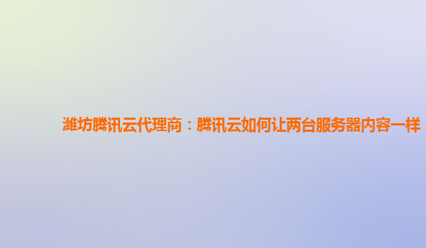 潍坊腾讯云代理商：腾讯云如何让两台服务器内容一样
