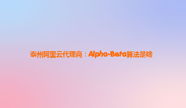 泰州阿里云代理商：Alpha-Beta算法是啥